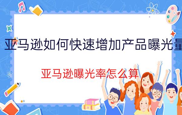 亚马逊如何快速增加产品曝光量 亚马逊曝光率怎么算？